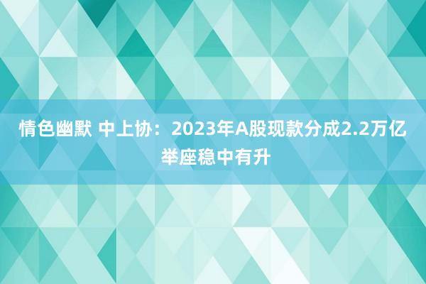 情色幽默 中上协：2023年A股现款分成2.2万亿 举座稳中有升