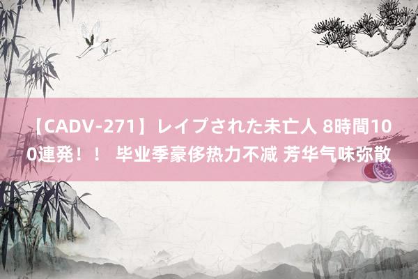 【CADV-271】レイプされた未亡人 8時間100連発！！ 毕业季豪侈热力不减 芳华气味弥散