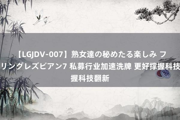 【LGJDV-007】熟女達の秘めたる楽しみ フィーリングレズビアン7 私募行业加速洗牌 更好撑握科技翻新