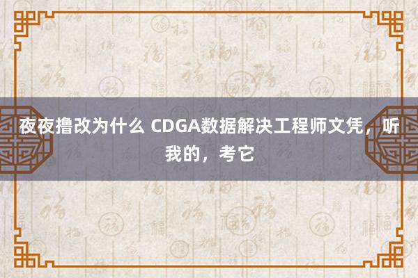 夜夜撸改为什么 CDGA数据解决工程师文凭，听我的，考它