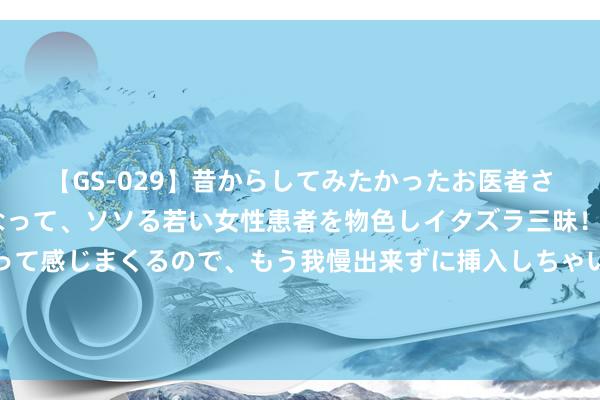 【GS-029】昔からしてみたかったお医者さんゴッコ ニセ医者になって、ソソる若い女性患者を物色しイタズラ三昧！パンツにシミまで作って感じまくるので、もう我慢出来ずに挿入しちゃいました。ああ、昔から憧れていたお医者さんゴッコをついに達成！ 高精密外圆磨床(高性能的外圆磨床)-上虞大金湖