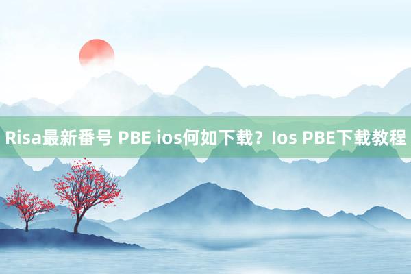 Risa最新番号 PBE ios何如下载？Ios PBE下载教程