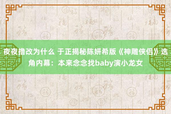 夜夜撸改为什么 于正揭秘陈妍希版《神雕侠侣》选角内幕：本来念念找baby演小龙女