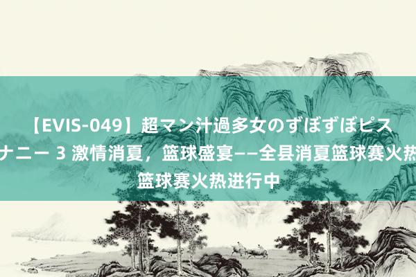 【EVIS-049】超マン汁過多女のずぼずぼピストンオナニー 3 激情消夏，篮球盛宴——全县消夏篮球赛火热进行中