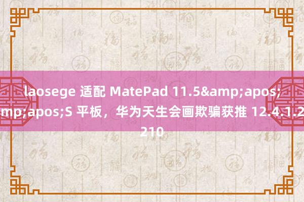 laosege 适配 MatePad 11.5&apos;&apos;S 平板，华为天生会画欺骗获推 12.4.1.210