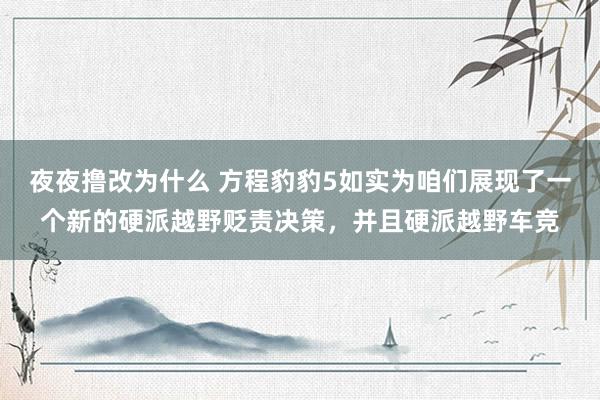 夜夜撸改为什么 方程豹豹5如实为咱们展现了一个新的硬派越野贬责决策，并且硬派越野车竞