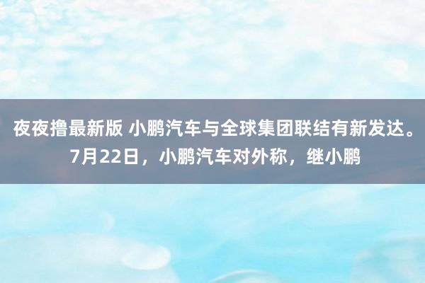 夜夜撸最新版 小鹏汽车与全球集团联结有新发达。 7月22日，小鹏汽车对外称，继小鹏