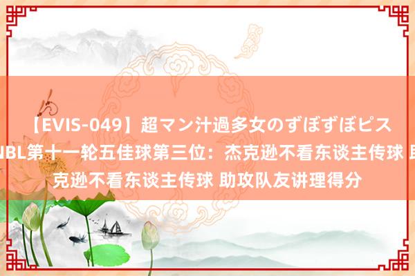 【EVIS-049】超マン汁過多女のずぼずぼピストンオナニー 3 NBL第十一轮五佳球第三位：杰克逊不看东谈主传球 助攻队友讲理得分