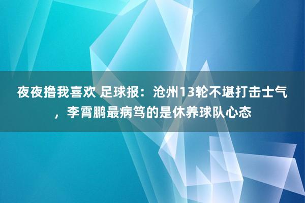 夜夜撸我喜欢 足球报：沧州13轮不堪打击士气，李霄鹏最病笃的是休养球队心态