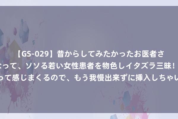 【GS-029】昔からしてみたかったお医者さんゴッコ ニセ医者になって、ソソる若い女性患者を物色しイタズラ三昧！パンツにシミまで作って感じまくるので、もう我慢出来ずに挿入しちゃいました。ああ、昔から憧れていたお医者さんゴッコをついに達成！ 东谈主工智能客服不“智能”如何惩处？大众解读