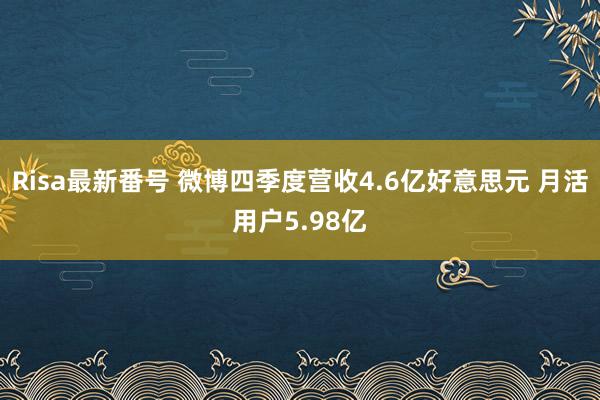 Risa最新番号 微博四季度营收4.6亿好意思元 月活用户5.98亿