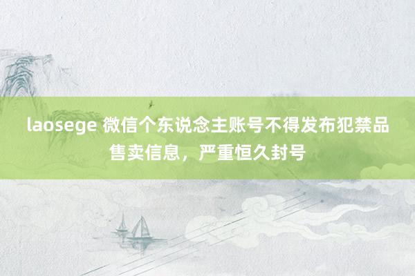 laosege 微信个东说念主账号不得发布犯禁品售卖信息，严重恒久封号