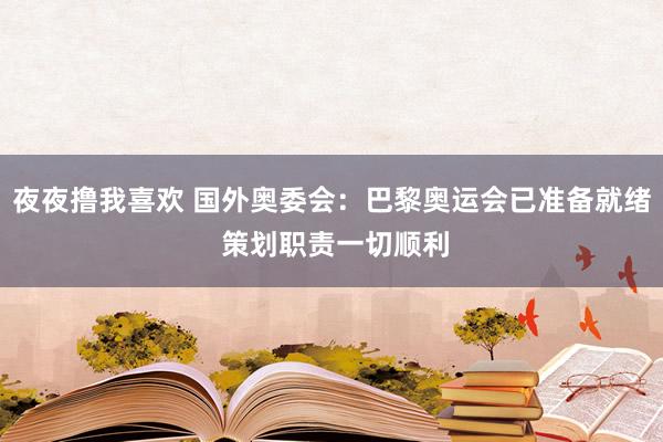 夜夜撸我喜欢 国外奥委会：巴黎奥运会已准备就绪 策划职责一切顺利