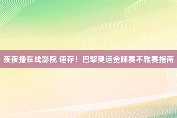 夜夜撸在线影院 速存！巴黎奥运金牌赛不雅赛指南