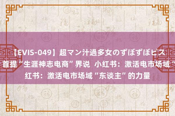 【EVIS-049】超マン汁過多女のずぼずぼピストンオナニー 3 首提“生涯神志电商”界说  小红书：激活电市场域“东谈主”的力量