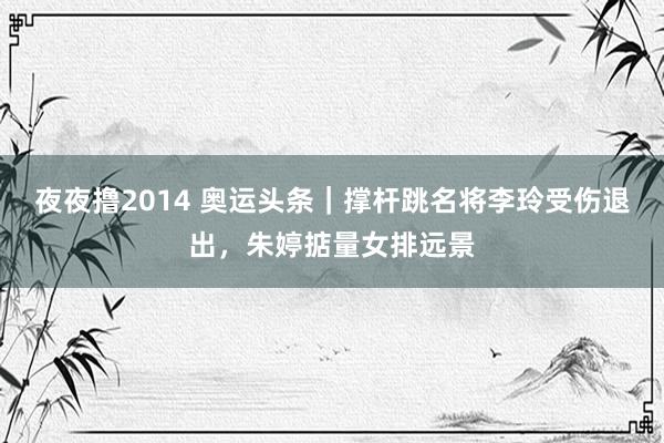 夜夜撸2014 奥运头条｜撑杆跳名将李玲受伤退出，朱婷掂量女排远景