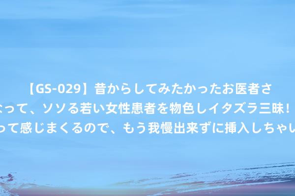 【GS-029】昔からしてみたかったお医者さんゴッコ ニセ医者になって、ソソる若い女性患者を物色しイタズラ三昧！パンツにシミまで作って感じまくるので、もう我慢出来ずに挿入しちゃいました。ああ、昔から憧れていたお医者さんゴッコをついに達成！ 《剑星》晒伊芙新姿势泳装好意思照:但拍照方式还得等等