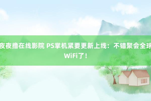 夜夜撸在线影院 PS掌机紧要更新上线：不错聚会全球WiFi了！