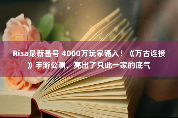 Risa最新番号 4000万玩家涌入！《万古连接》手游公测，亮出了只此一家的底气