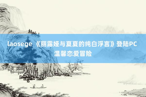 laosege 《丽露娅与夏夏的纯白浮言》登陆PC 温馨恋爱冒险