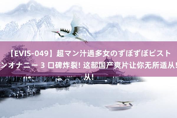 【EVIS-049】超マン汁過多女のずぼずぼピストンオナニー 3 口碑炸裂! 这部国产爽片让你无所适从!