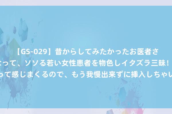 【GS-029】昔からしてみたかったお医者さんゴッコ ニセ医者になって、ソソる若い女性患者を物色しイタズラ三昧！パンツにシミまで作って感じまくるので、もう我慢出来ずに挿入しちゃいました。ああ、昔から憧れていたお医者さんゴッコをついに達成！ 夏令联赛弘扬出色的五名球员