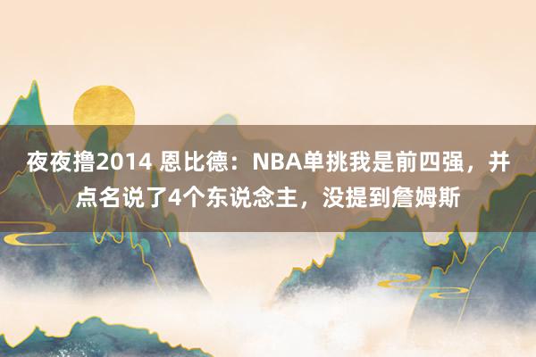 夜夜撸2014 恩比德：NBA单挑我是前四强，并点名说了4个东说念主，没提到詹姆斯