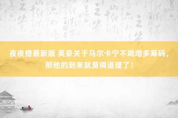 夜夜撸最新版 英豪关于马尔卡宁不竭增多筹码，那他的到来就莫得道理了！