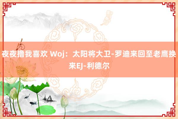 夜夜撸我喜欢 Woj：太阳将大卫-罗迪来回至老鹰换来EJ-利德尔