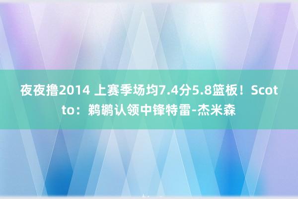 夜夜撸2014 上赛季场均7.4分5.8篮板！Scotto：鹈鹕认领中锋特雷-杰米森