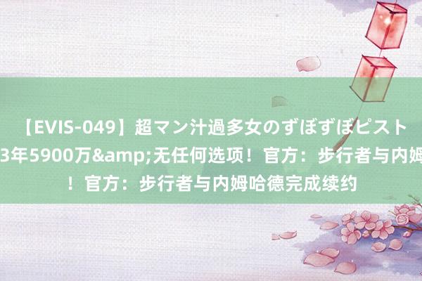 【EVIS-049】超マン汁過多女のずぼずぼピストンオナニー 3 3年5900万&无任何选项！官方：步行者与内姆哈德完成续约