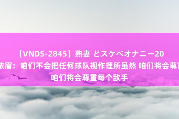 【VNDS-2845】熟妻 どスケベオナニー20連発！！ 浓眉：咱们不会把任何球队视作理所虽然 咱们将会尊重每个敌手