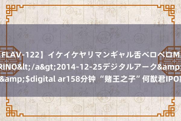 【FLAV-122】イケイケヤリマンギャル舌ベロペロM男ザーメン狩り RINO</a>2014-12-25デジタルアーク&$digital ar158分钟 “赌王之子”何猷君IPO敲钟，创亚洲新记录