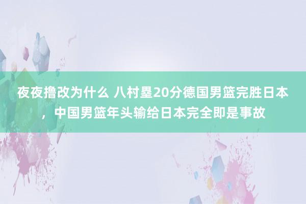 夜夜撸改为什么 八村塁20分德国男篮完胜日本，中国男篮年头输给日本完全即是事故