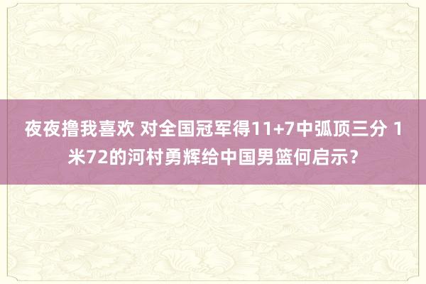 夜夜撸我喜欢 对全国冠军得11+7中弧顶三分 1米72的河村勇辉给中国男篮何启示？