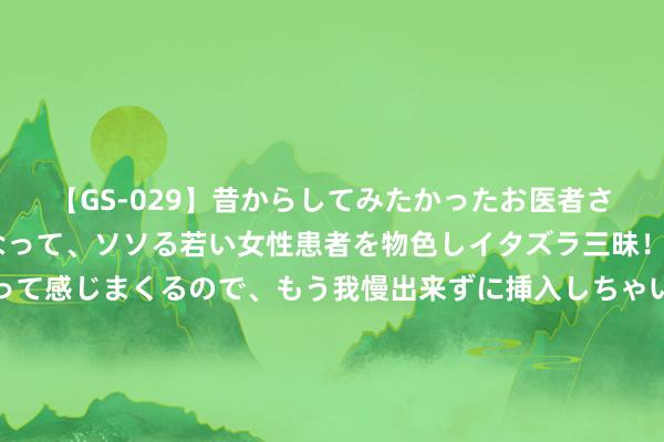 【GS-029】昔からしてみたかったお医者さんゴッコ ニセ医者になって、ソソる若い女性患者を物色しイタズラ三昧！パンツにシミまで作って感じまくるので、もう我慢出来ずに挿入しちゃいました。ああ、昔から憧れていたお医者さんゴッコをついに達成！ 拉科布：咱们的争冠窗口还没关闭 咱们能获得新赛季的总冠军