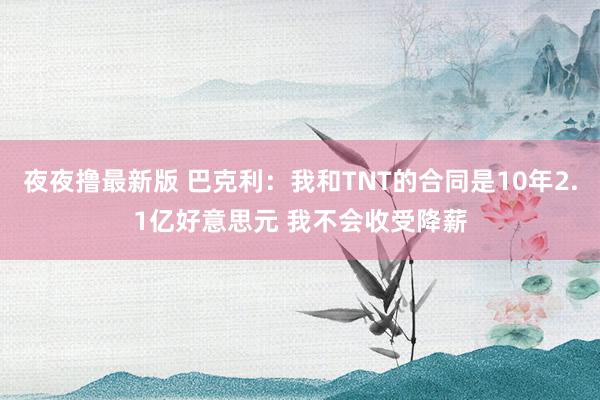 夜夜撸最新版 巴克利：我和TNT的合同是10年2.1亿好意思元 我不会收受降薪