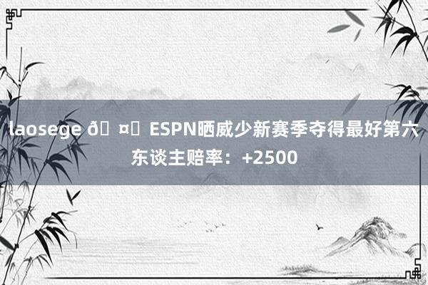 laosege ?ESPN晒威少新赛季夺得最好第六东谈主赔率：+2500