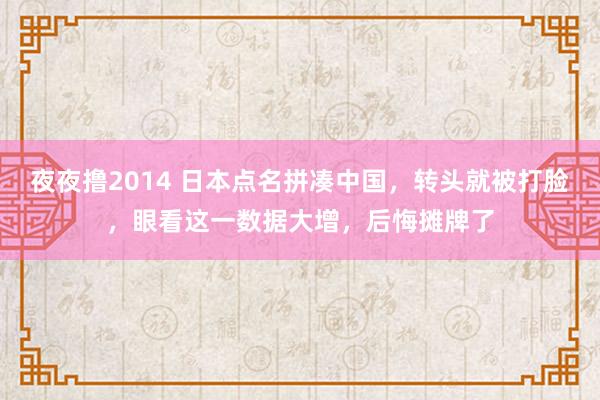 夜夜撸2014 日本点名拼凑中国，转头就被打脸，眼看这一数据大增，后悔摊牌了