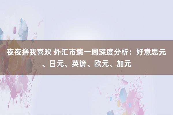 夜夜撸我喜欢 外汇市集一周深度分析：好意思元、日元、英镑、欧元、加元