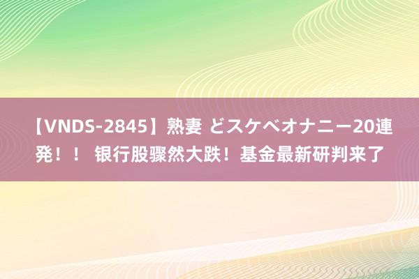 【VNDS-2845】熟妻 どスケベオナニー20連発！！ 银行股骤然大跌！基金最新研判来了