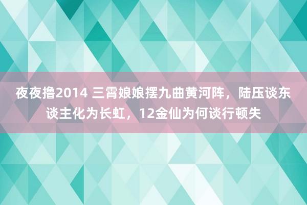 夜夜撸2014 三霄娘娘摆九曲黄河阵，陆压谈东谈主化为长虹，12金仙为何谈行顿失