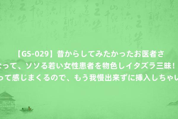 【GS-029】昔からしてみたかったお医者さんゴッコ ニセ医者になって、ソソる若い女性患者を物色しイタズラ三昧！パンツにシミまで作って感じまくるので、もう我慢出来ずに挿入しちゃいました。ああ、昔から憧れていたお医者さんゴッコをついに達成！ 急需暑假的正确掀开相貌？戳这里看阿扫的假期安排→