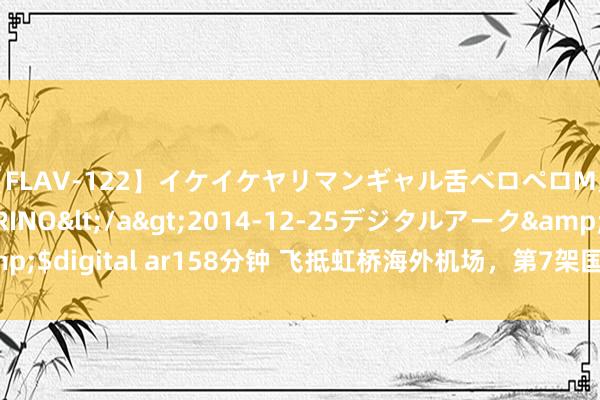 【FLAV-122】イケイケヤリマンギャル舌ベロペロM男ザーメン狩り RINO</a>2014-12-25デジタルアーク&$digital ar158分钟 飞抵虹桥海外机场，第7架国产大飞机C919施展入列