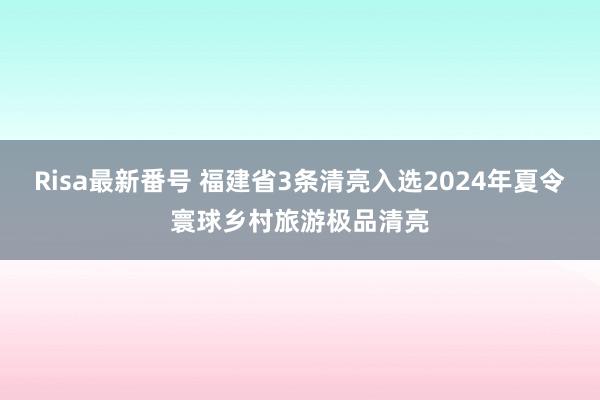 Risa最新番号 福建省3条清亮入选2024年夏令寰球乡村旅游极品清亮