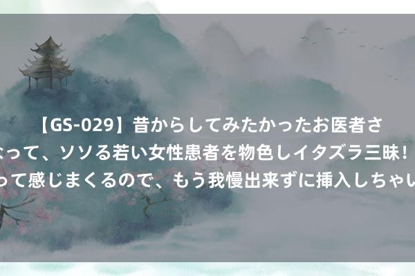 【GS-029】昔からしてみたかったお医者さんゴッコ ニセ医者になって、ソソる若い女性患者を物色しイタズラ三昧！パンツにシミまで作って感じまくるので、もう我慢出来ずに挿入しちゃいました。ああ、昔から憧れていたお医者さんゴッコをついに達成！ 戈兰高地遭袭事件伤者中6名儿童情况危险