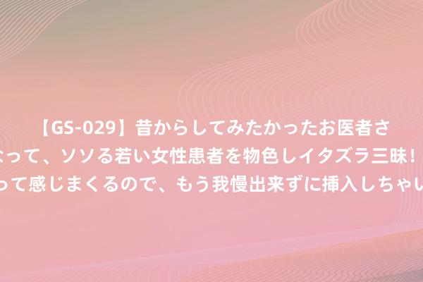 【GS-029】昔からしてみたかったお医者さんゴッコ ニセ医者になって、ソソる若い女性患者を物色しイタズラ三昧！パンツにシミまで作って感じまくるので、もう我慢出来ずに挿入しちゃいました。ああ、昔から憧れていたお医者さんゴッコをついに達成！ 冬天没玩够大滑梯？哈尔滨太阳岛“旱雪飞碟”超等彩虹驾到！