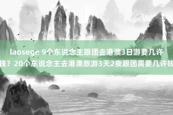 laosege 9个东说念主跟团去港澳3日游要几许钱？20个东说念主去港澳旅游3天2夜跟团需要几许钱