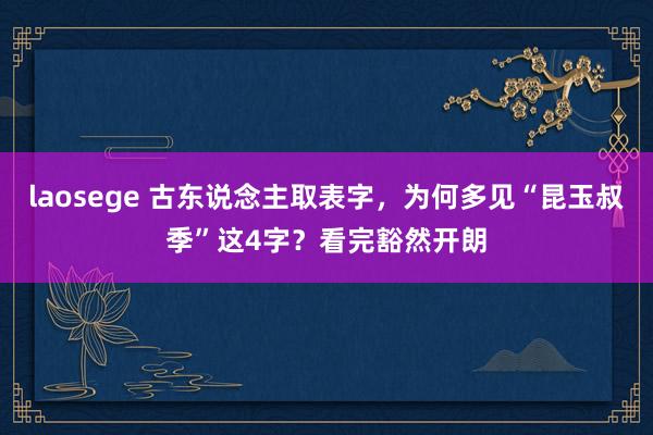 laosege 古东说念主取表字，为何多见“昆玉叔季”这4字？看完豁然开朗