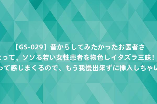 【GS-029】昔からしてみたかったお医者さんゴッコ ニセ医者になって、ソソる若い女性患者を物色しイタズラ三昧！パンツにシミまで作って感じまくるので、もう我慢出来ずに挿入しちゃいました。ああ、昔から憧れていたお医者さんゴッコをついに達成！ 加拉格尔两次拒却切尔西续约：球队收货太差是紧迫身分